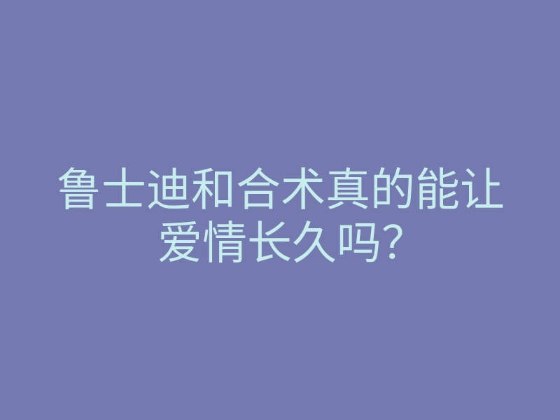 鲁士迪和合术真的能让爱情长久吗?
