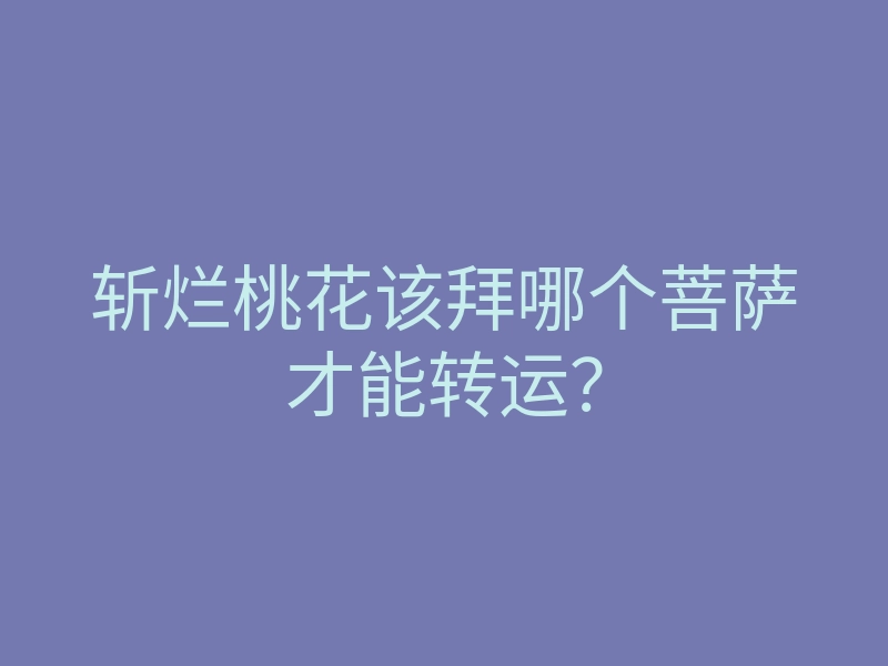 斩烂桃花该拜哪个菩萨才能转运?