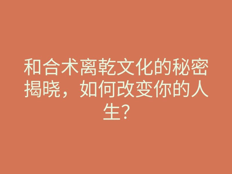 和合术离乾文化的秘密揭晓,如何改变你的人生?