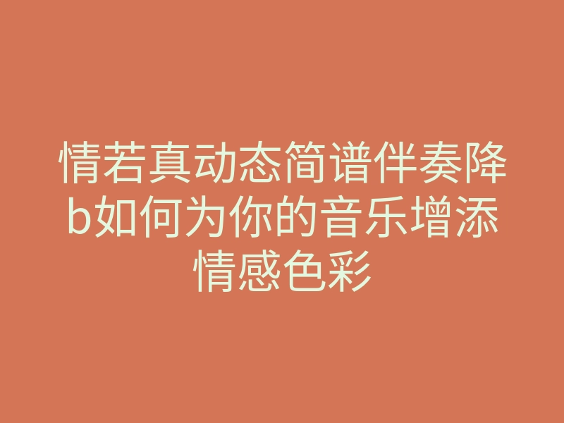 情若真动态简谱伴奏降b如何为你的音乐增添情感色彩
