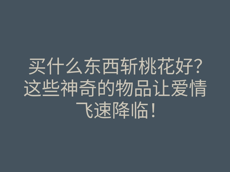 买什么东西斩桃花好?这些神奇的物品让爱情飞速降临!