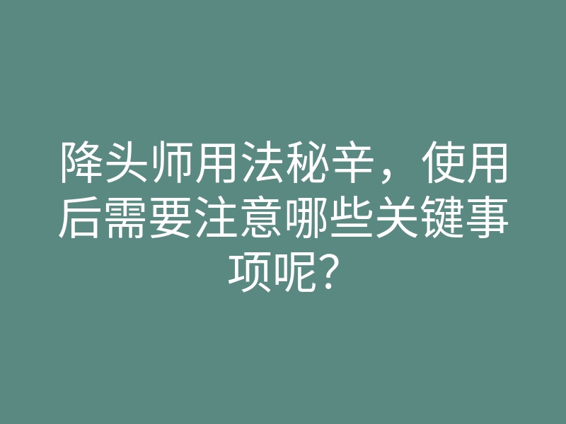 降头师用法秘辛,使用后需要注意哪些关键事项呢?