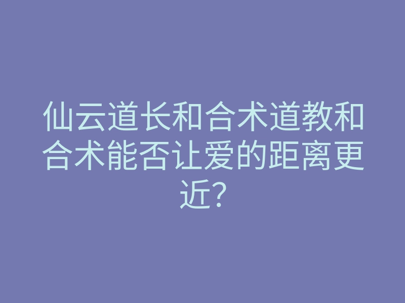 仙云道长和合术道教和合术能否让爱的距离更近?
