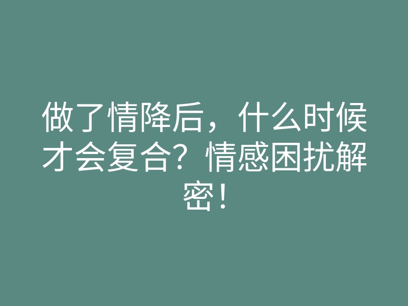 做了情降后,什么时候才会复合?情感困扰解密!