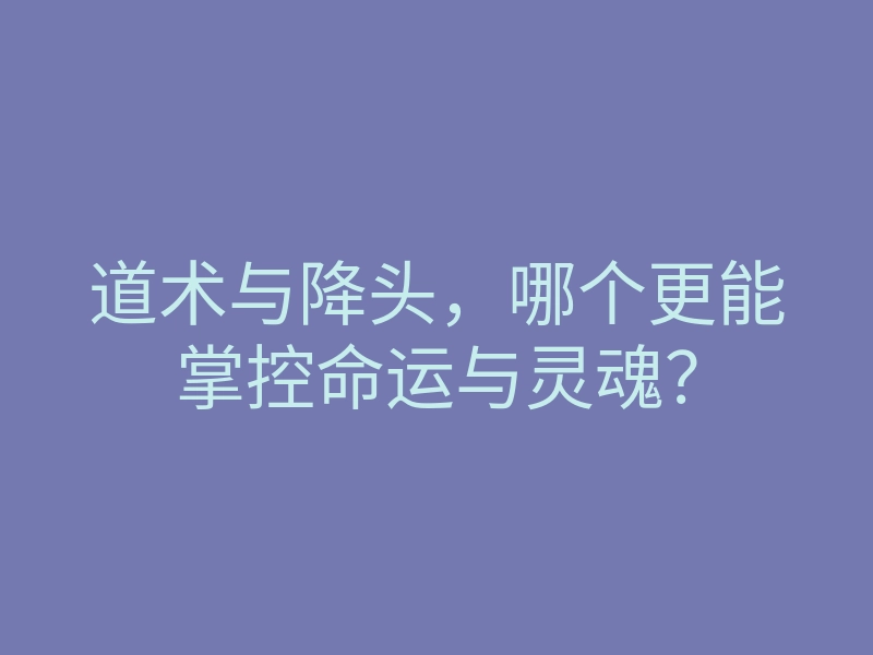 道术与降头,哪个更能掌控命运与灵魂?