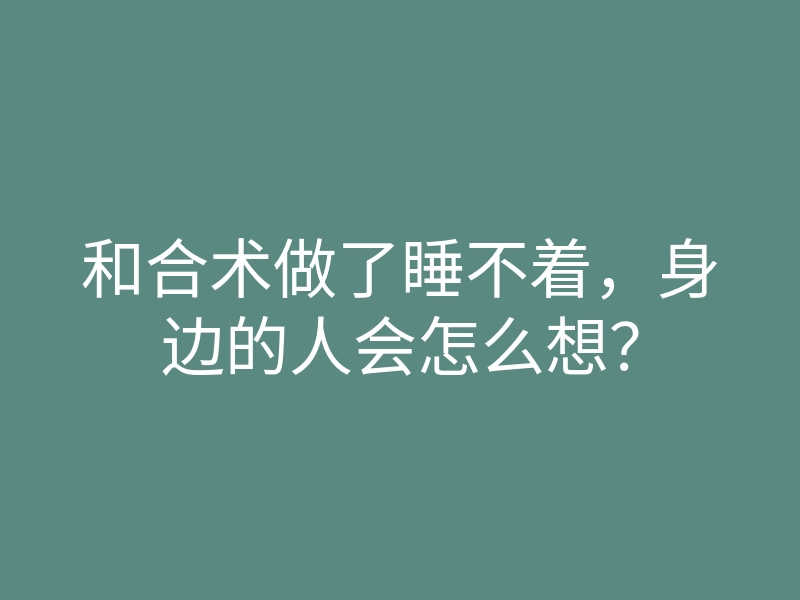 和合术做了睡不着,身边的人会怎么想?