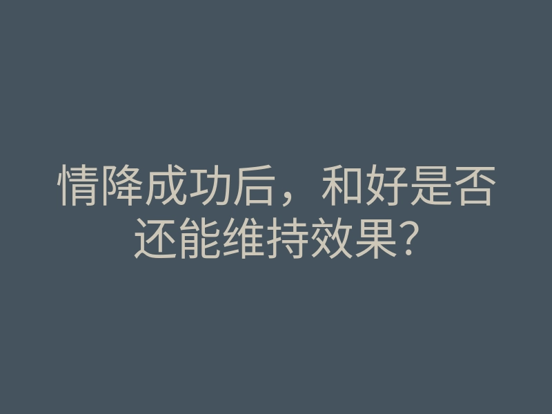情降成功后,和好是否还能维持效果?