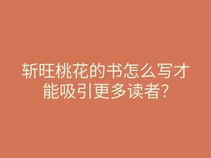 斩旺桃花的书怎么写才能吸引更多读者？