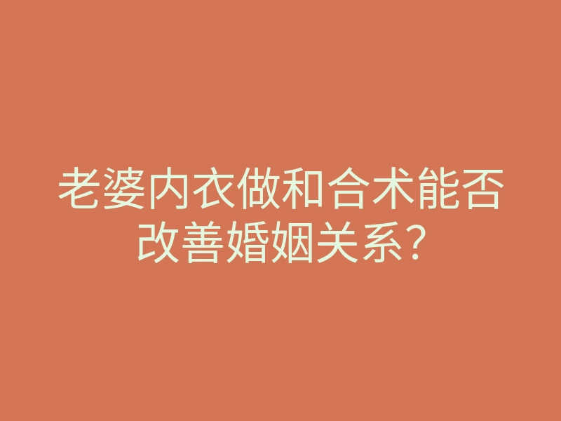老婆内衣做和合术能否改善婚姻关系?