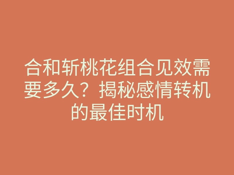 合和斩桃花组合见效需要多久?揭秘感情转机的最佳时机