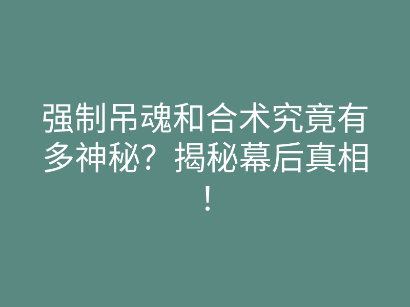 强制吊魂和合术究竟有多神秘?揭秘幕后真相!