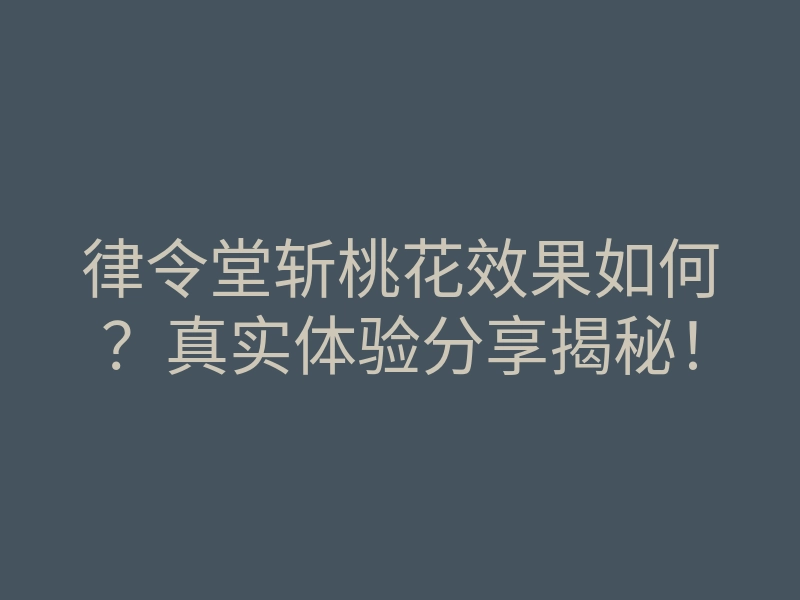 律令堂斩桃花效果如何？真实体验分享揭秘！