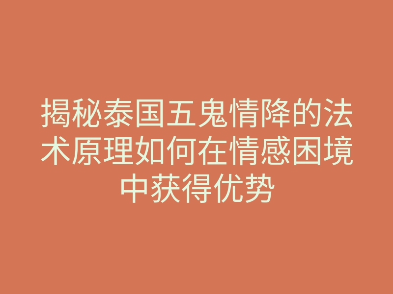 揭秘泰国五鬼情降的法术原理如何在情感困境中获得优势