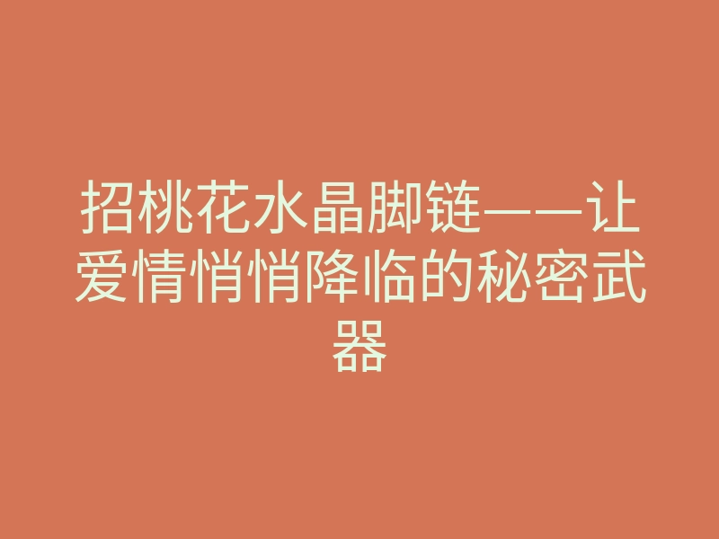 招桃花水晶脚链——让爱情悄悄降临的秘密武器