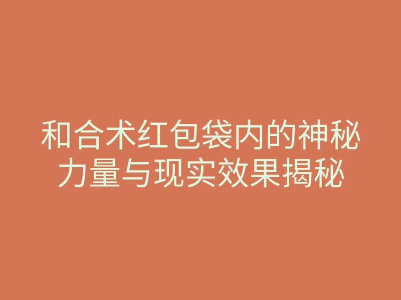 和合术红包袋内的神秘力量与现实效果揭秘