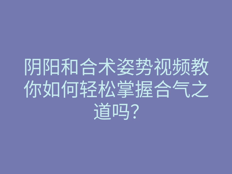 阴阳和合术姿势视频教你如何轻松掌握合气之道吗?