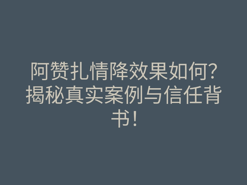 阿赞扎情降效果如何?揭秘真实案例与信任背书!