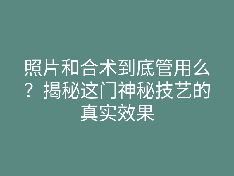 照片和合术到底管用么?揭秘这门神秘技艺的真实效果