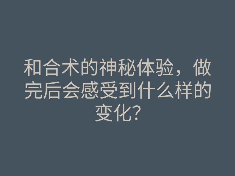 和合术的神秘体验,做完后会感受到什么样的变化?