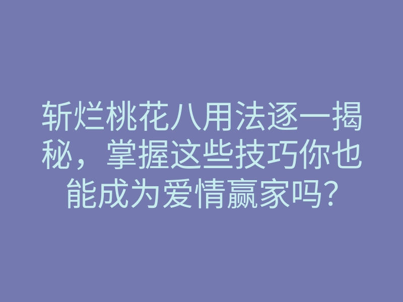 斩烂桃花八用法逐一揭秘,掌握这些技巧你也能成为爱情赢家吗?