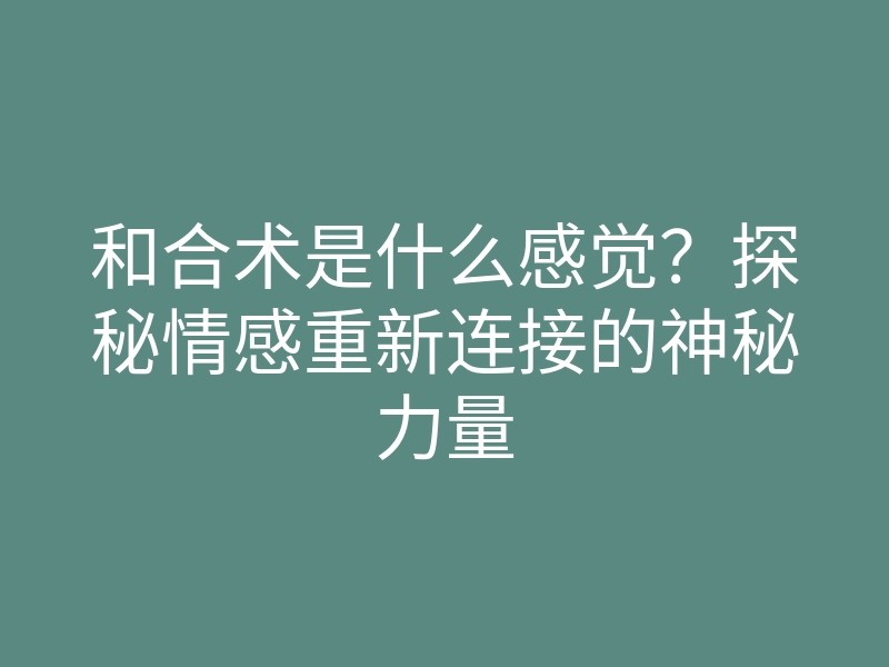 和合术是什么感觉?探秘情感重新连接的神秘力量
