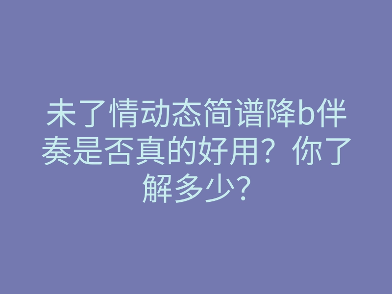 未了情动态简谱降b伴奏是否真的好用?你了解多少?