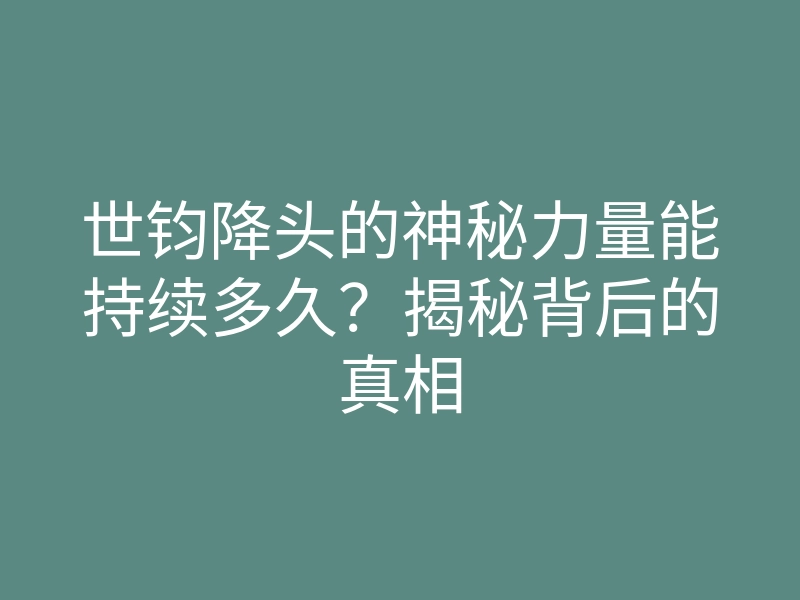 世钧降头的神秘力量能持续多久?揭秘背后的真相