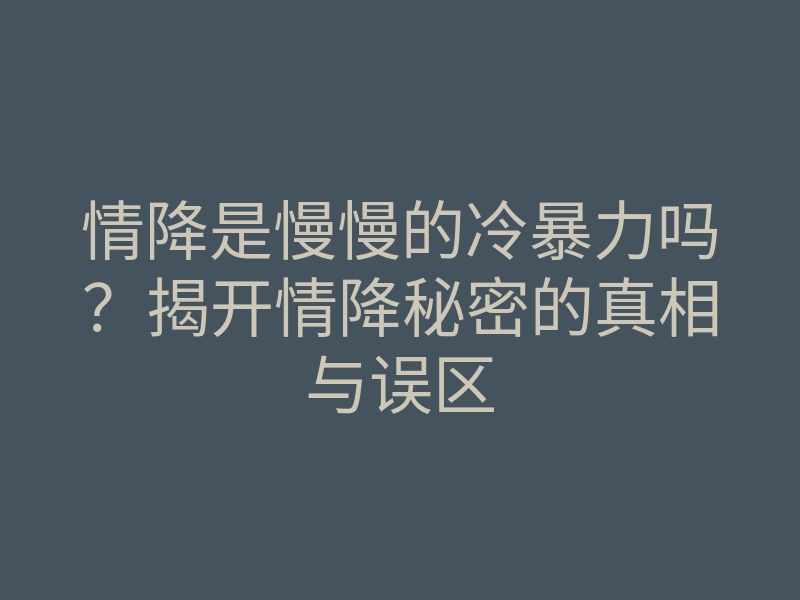 情降是慢慢的冷暴力吗?揭开情降秘密的真相与误区