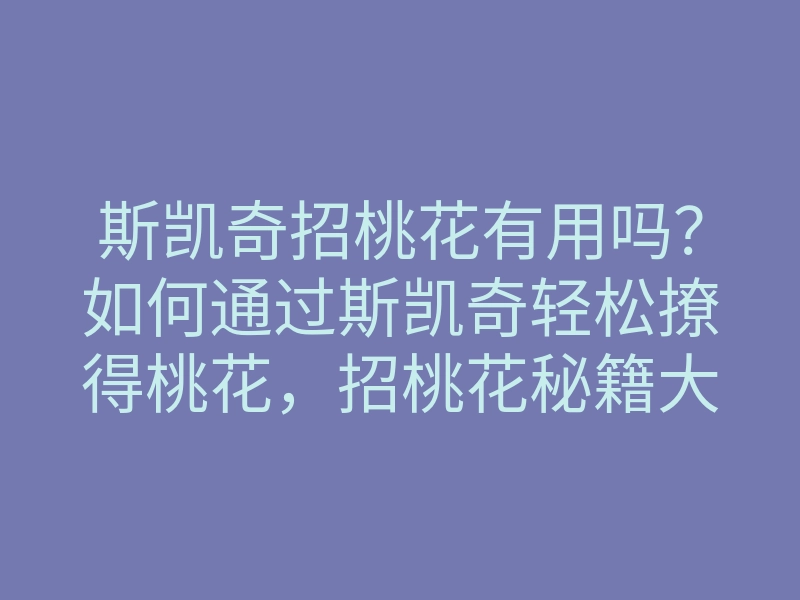 斯凯奇招桃花有用吗?如何通过斯凯奇轻松撩得桃花,招桃花秘籍大揭秘