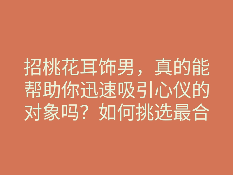 招桃花耳饰男,真的能帮助你迅速吸引心仪的对象吗?如何挑选最合适的耳饰提升你的魅力?