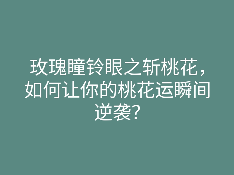 玫瑰瞳铃眼之斩桃花,如何让你的桃花运瞬间逆袭?