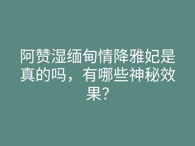 阿赞湿缅甸情降雅妃是真的吗,有哪些神秘效果?