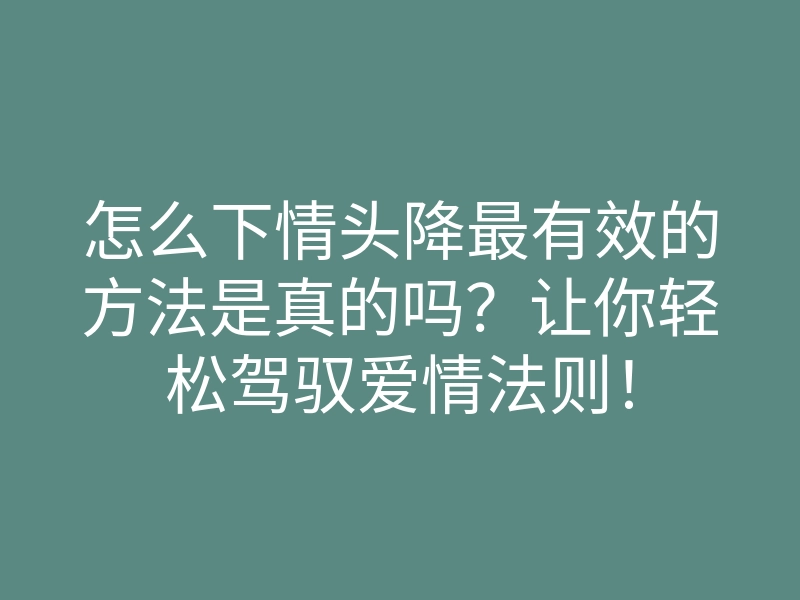 怎么下情头降最有效的方法是真的吗?让你轻松驾驭爱情法则!