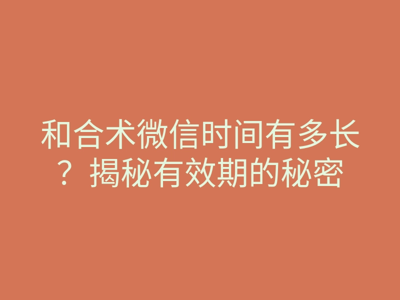 和合术微信时间有多长?揭秘有效期的秘密