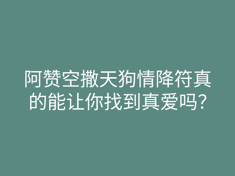 阿赞空撒天狗情降符真的能让你找到真爱吗？