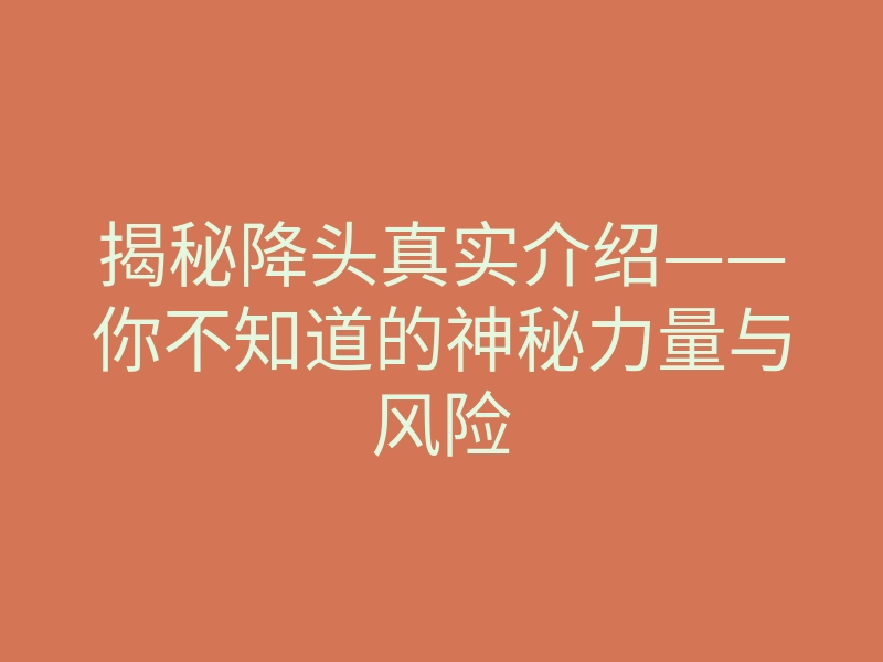 揭秘降头真实介绍——你不知道的神秘力量与风险