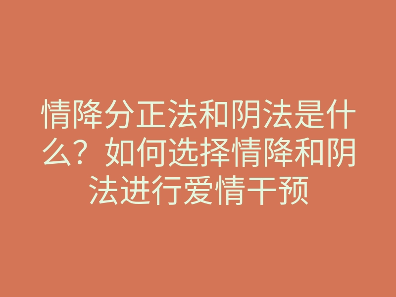 情降分正法和阴法是什么?如何选择情降和阴法进行爱情干预