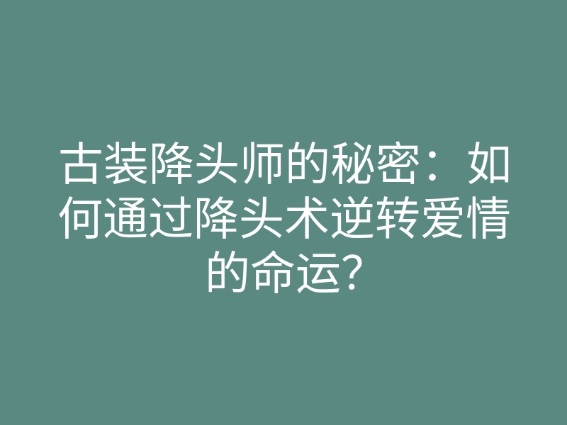古装降头师的秘密:如何通过降头术逆转爱情的命运?