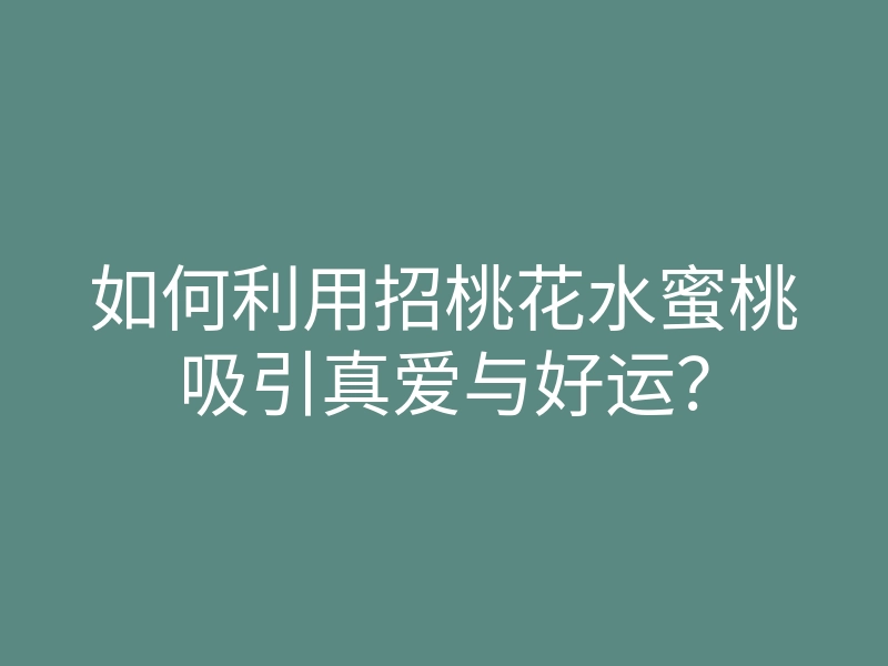 如何利用招桃花水蜜桃吸引真爱与好运?