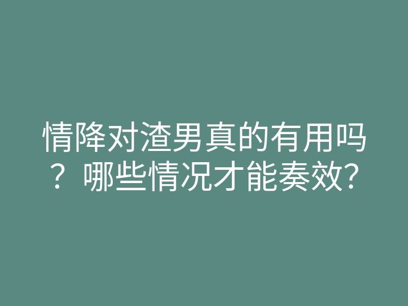 情降对渣男真的有用吗?哪些情况才能奏效?