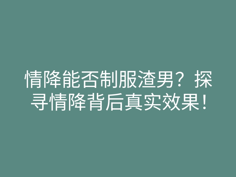 情降能否制服渣男?探寻情降背后真实效果!