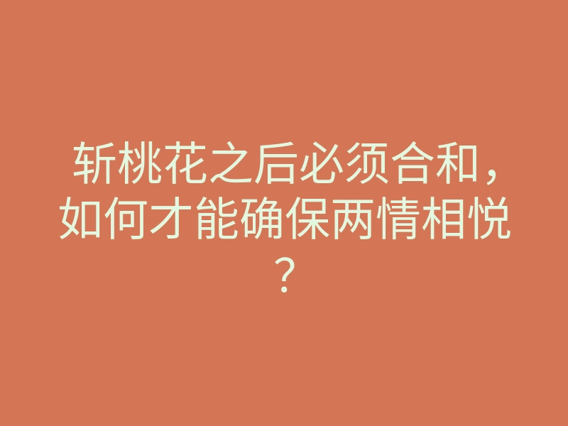斩桃花之后必须合和,如何才能确保两情相悦?