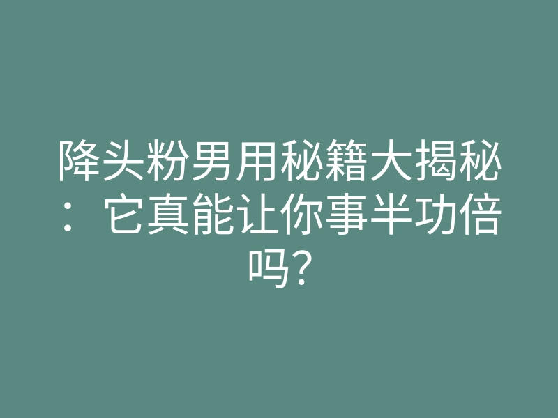 降头粉男用秘籍大揭秘：它真能让你事半功倍吗？