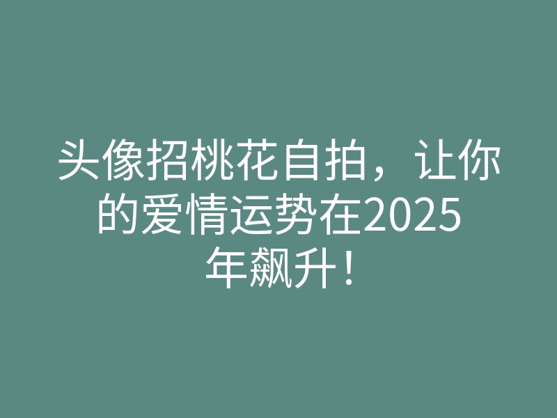 头像招桃花自拍,让你的爱情运势在2025年飙升!