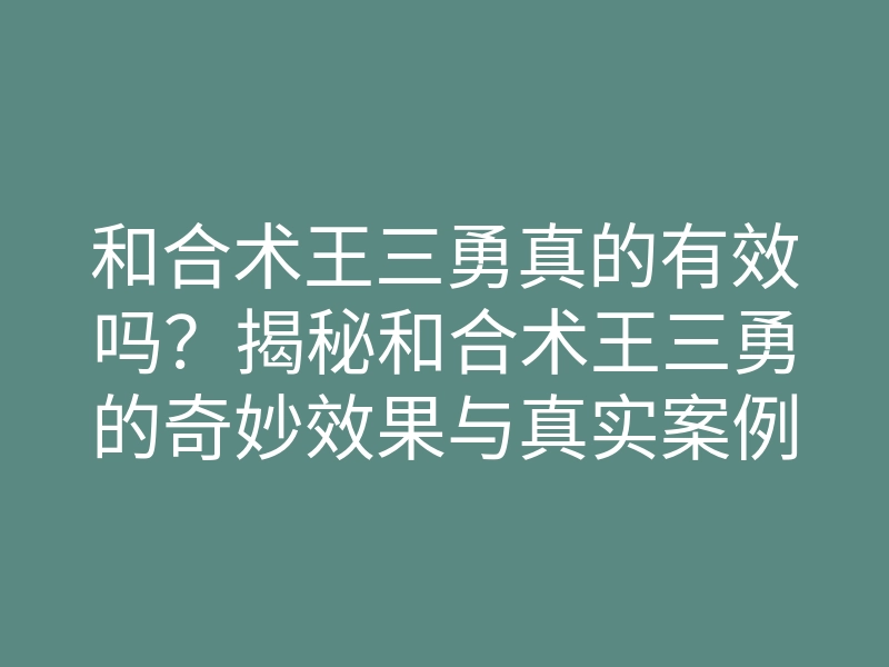 和合术王三勇真的有效吗?揭秘和合术王三勇的奇妙效果与真实案例