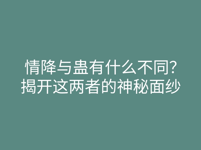 情降与蛊有什么不同?揭开这两者的神秘面纱
