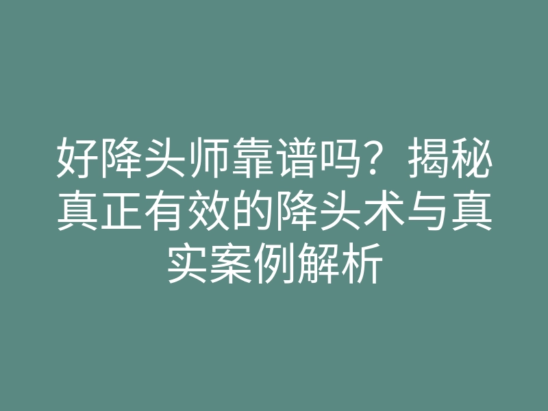 好降头师靠谱吗?揭秘真正有效的降头术与真实案例解析