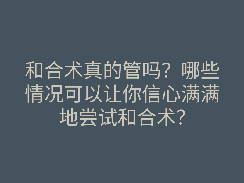 和合术真的管吗?哪些情况可以让你信心满满地尝试和合术?