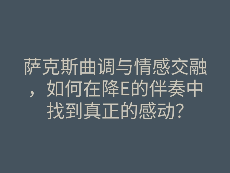 萨克斯曲调与情感交融,如何在降E的伴奏中找到真正的感动?