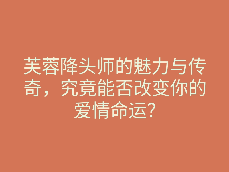 芙蓉降头师的魅力与传奇,究竟能否改变你的爱情命运?